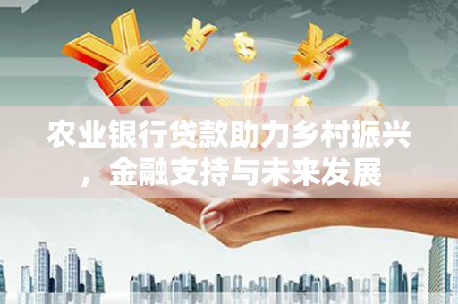 香山农业银行贷款助力乡村振兴，金融支持与未来发展