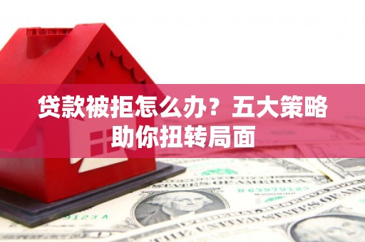 香山贷款被拒怎么办？五大策略助你扭转局面