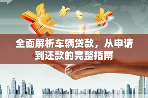 香山全面解析车辆贷款，从申请到还款的完整指南