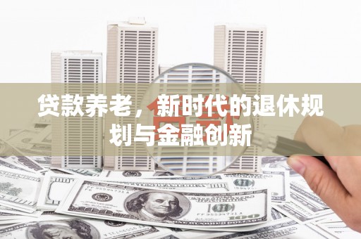 香山贷款养老，新时代的退休规划与金融创新
