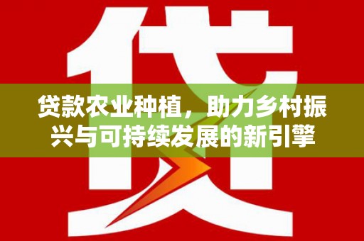 香山贷款农业种植，助力乡村振兴与可持续发展的新引擎