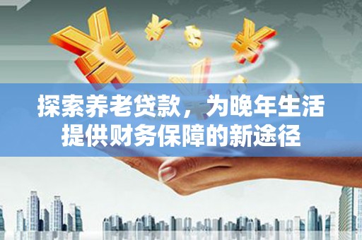香山探索养老贷款，为晚年生活提供财务保障的新途径