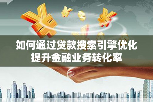 香山如何通过贷款搜索引擎优化提升金融业务转化率