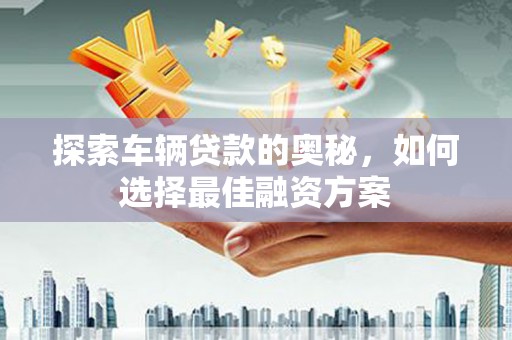 香山探索车辆贷款的奥秘，如何选择最佳融资方案