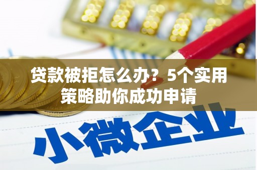 香山贷款被拒怎么办？5个实用策略助你成功申请