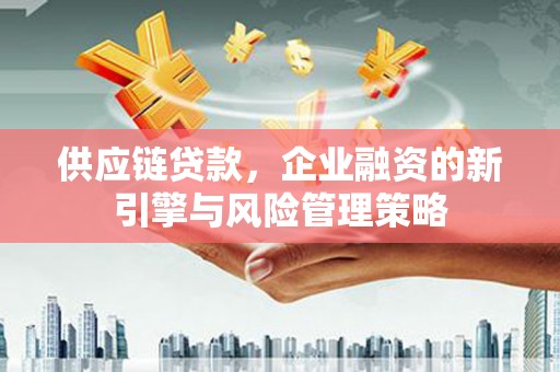 香山供应链贷款，企业融资的新引擎与风险管理策略