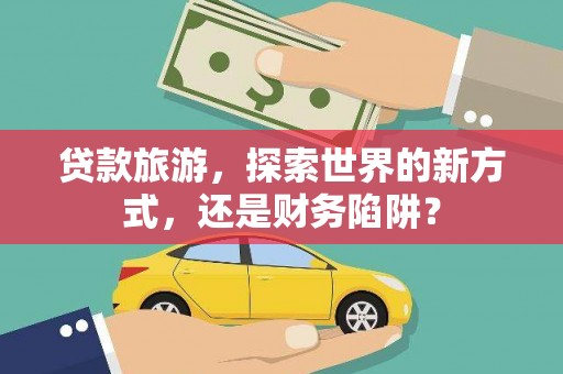 香山贷款旅游，探索世界的新方式，还是财务陷阱？