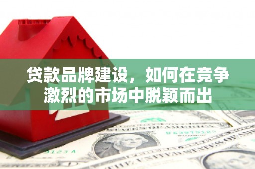 香山贷款品牌建设，如何在竞争激烈的市场中脱颖而出