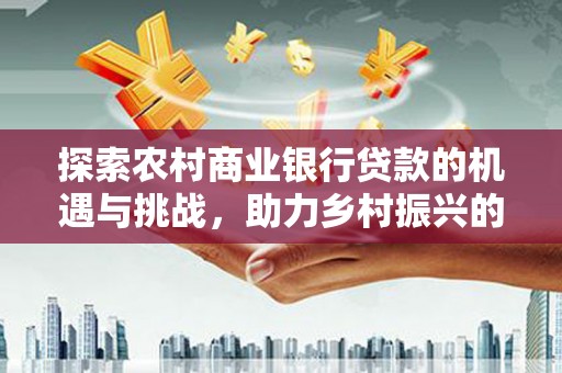 香山探索农村商业银行贷款的机遇与挑战，助力乡村振兴的金融引擎