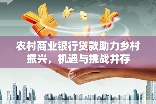 香山农村商业银行贷款助力乡村振兴，机遇与挑战并存