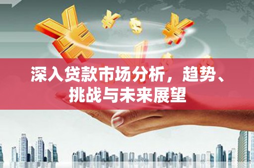 香山深入贷款市场分析，趋势、挑战与未来展望