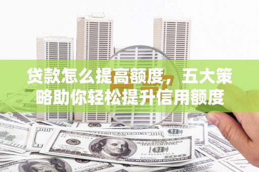香山贷款怎么提高额度，五大策略助你轻松提升信用额度