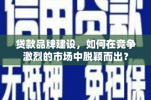 香山贷款品牌建设，如何在竞争激烈的市场中脱颖而出？