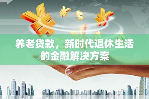 香山养老贷款，新时代退休生活的金融解决方案