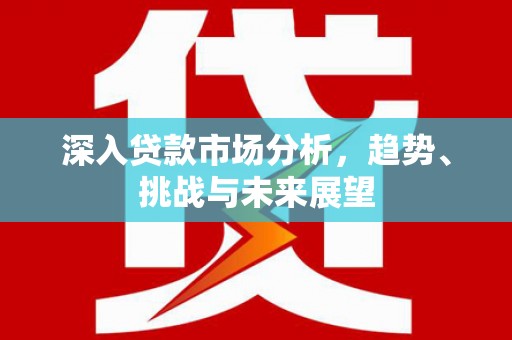 香山深入贷款市场分析，趋势、挑战与未来展望