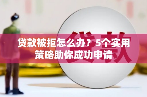 香山贷款被拒怎么办？5个实用策略助你成功申请