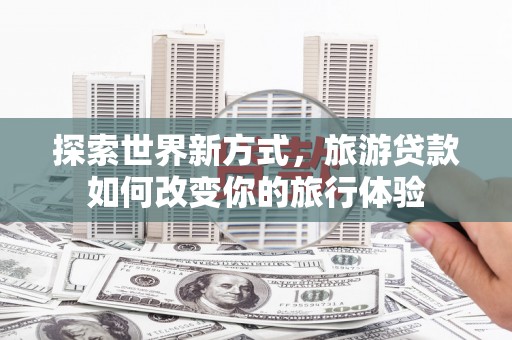 香山探索世界新方式，旅游贷款如何改变你的旅行体验